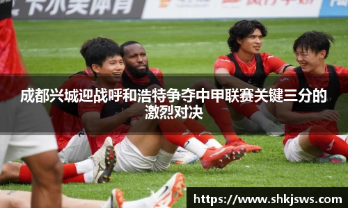 成都兴城迎战呼和浩特争夺中甲联赛关键三分的激烈对决