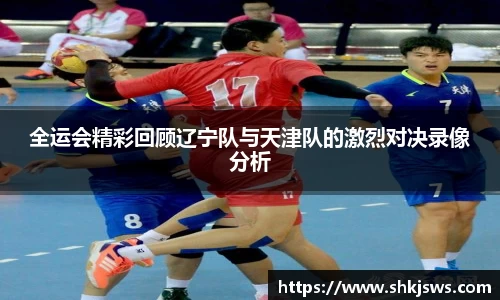 全运会精彩回顾辽宁队与天津队的激烈对决录像分析
